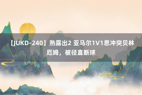 【JUKD-240】熟露出2 亚马尔1V1思冲突贝林厄姆，被径直断球