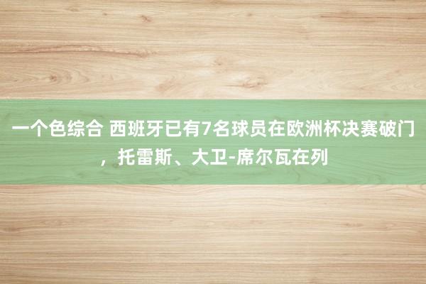 一个色综合 西班牙已有7名球员在欧洲杯决赛破门，托雷斯、大卫-席尔瓦在列