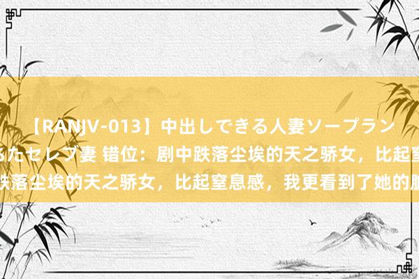 【RANJV-013】中出しできる人妻ソープランドDX 8時間 16人の堕ちたセレブ妻 错位：剧中跌落尘埃的天之骄女，比起窒息感，我更看到了她的脆弱