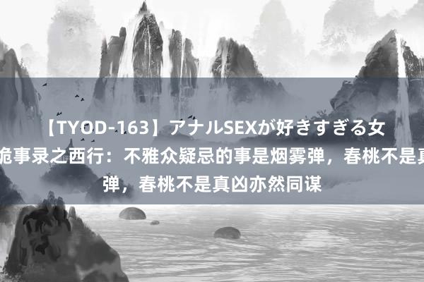 【TYOD-163】アナルSEXが好きすぎる女たち。 唐朝诡事录之西行：不雅众疑忌的事是烟雾弹，春桃不是真凶亦然同谋