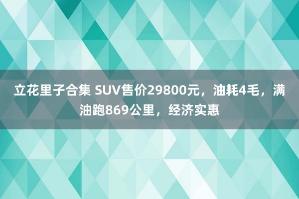 立花里子合集 SUV售价29800元，油耗4毛，满油跑869公里，经济实惠