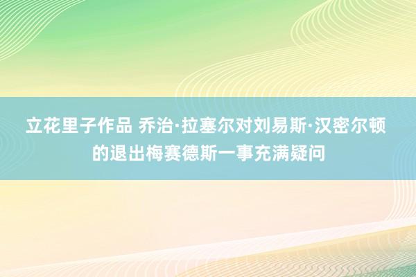 立花里子作品 乔治·拉塞尔对刘易斯·汉密尔顿 的退出梅赛德斯一事充满疑问