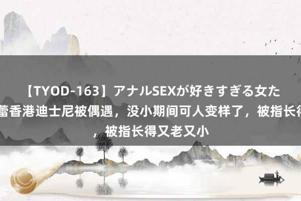 【TYOD-163】アナルSEXが好きすぎる女たち。 阿拉蕾香港迪士尼被偶遇，没小期间可人变样了，被指长得又老又小