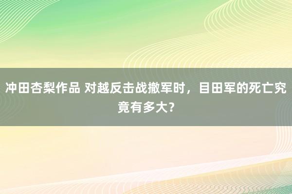 冲田杏梨作品 对越反击战撤军时，目田军的死亡究竟有多大？