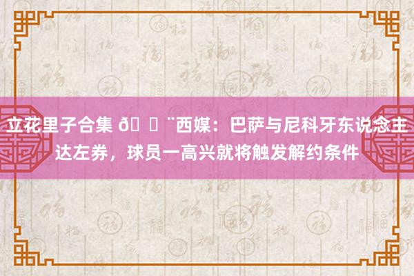 立花里子合集 ?西媒：巴萨与尼科牙东说念主达左券，球员一高兴就将触发解约条件