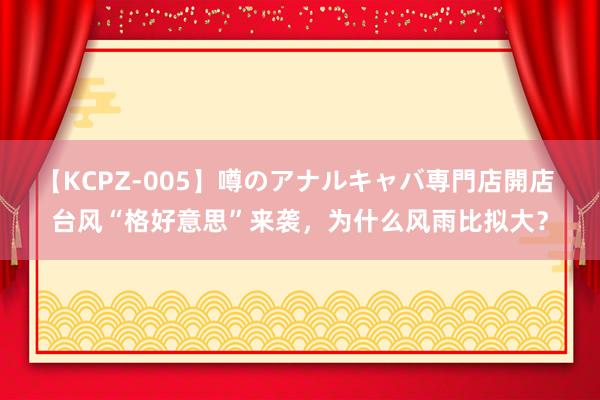 【KCPZ-005】噂のアナルキャバ専門店開店 台风“格好意思”来袭，为什么风雨比拟大？