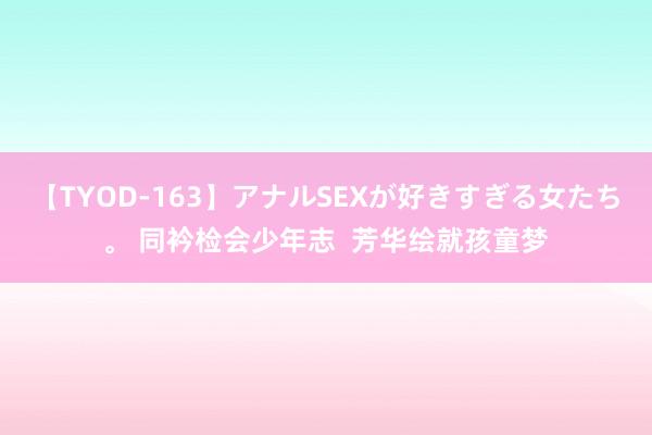 【TYOD-163】アナルSEXが好きすぎる女たち。 同衿检会少年志  芳华绘就孩童梦