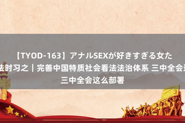 【TYOD-163】アナルSEXが好きすぎる女たち。 学法时习之｜完善中国特质社会看法法治体系 三中全会这么部署