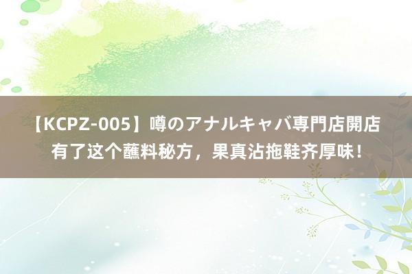 【KCPZ-005】噂のアナルキャバ専門店開店 有了这个蘸料秘方，果真沾拖鞋齐厚味！