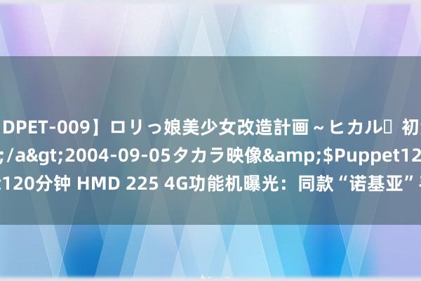 【DPET-009】ロリっ娘美少女改造計画～ヒカル・初淫欲体験告白～</a>2004-09-05タカラ映像&$Puppet120分钟 HMD 225 4G功能机曝光：同款“诺基亚”手机去标版、S30+ 系统