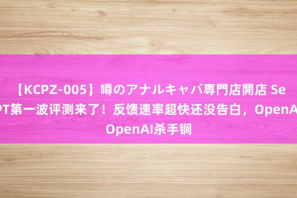 【KCPZ-005】噂のアナルキャバ専門店開店 SearchGPT第一波评测来了！反馈速率超快还没告白，OpenAI杀手锏