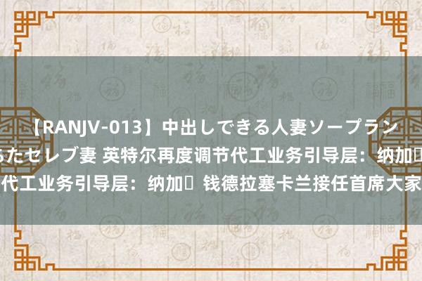 【RANJV-013】中出しできる人妻ソープランドDX 8時間 16人の堕ちたセレブ妻 英特尔再度调节代工业务引导层：纳加・钱德拉塞卡兰接任首席大家运营官