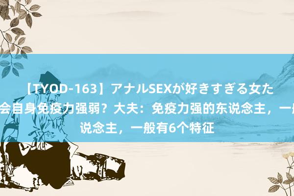 【TYOD-163】アナルSEXが好きすぎる女たち。 若何融会自身免疫力强弱？大夫：免疫力强的东说念主，一般有6个特征