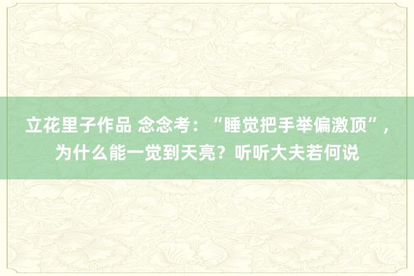 立花里子作品 念念考：“睡觉把手举偏激顶”，为什么能一觉到天亮？听听大夫若何说