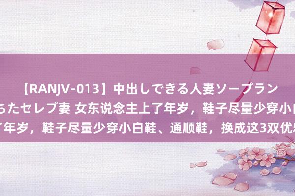 【RANJV-013】中出しできる人妻ソープランドDX 8時間 16人の堕ちたセレブ妻 女东说念主上了年岁，鞋子尽量少穿小白鞋、通顺鞋，换成这3双优雅显高