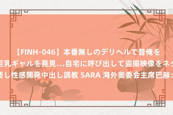 【FINH-046】本番無しのデリヘルで昔俺をバカにしていた同級生の巨乳ギャルを発見…自宅に呼び出して盗撮映像をネタに本番を強要し性感開発中出し調教 SARA 海外奥委会主席巴赫：阿里巴巴开启奥运东说念主工智能时间