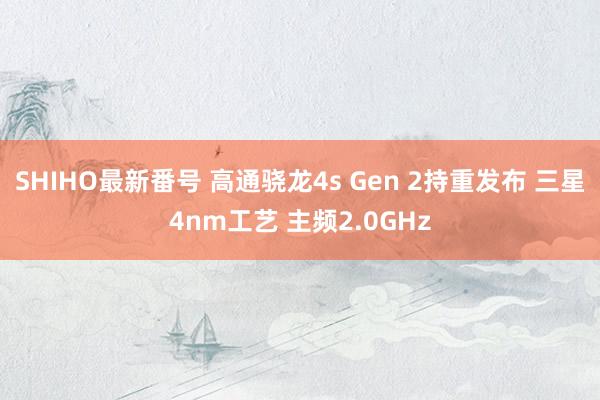 SHIHO最新番号 高通骁龙4s Gen 2持重发布 三星4nm工艺 主频2.0GHz