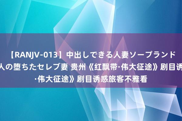 【RANJV-013】中出しできる人妻ソープランドDX 8時間 16人の堕ちたセレブ妻 贵州《红飘带·伟大征途》剧目诱惑旅客不雅看