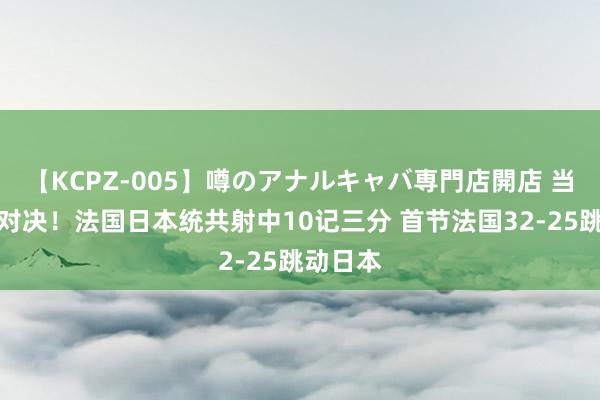 【KCPZ-005】噂のアナルキャバ専門店開店 当代篮球对决！法国日本统共射中10记三分 首节法国32-25跳动日本