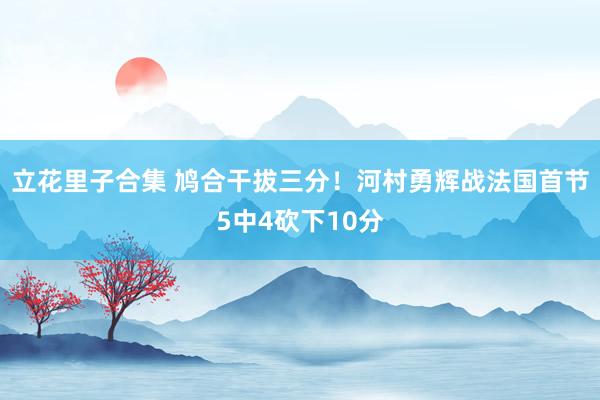 立花里子合集 鸠合干拔三分！河村勇辉战法国首节5中4砍下10分