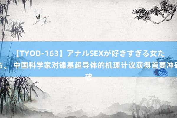 【TYOD-163】アナルSEXが好きすぎる女たち。 中国科学家对镍基超导体的机理计议获得首要冲破