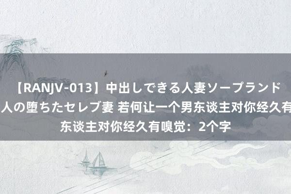 【RANJV-013】中出しできる人妻ソープランドDX 8時間 16人の堕ちたセレブ妻 若何让一个男东谈主对你经久有嗅觉：2个字