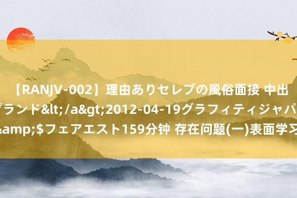 【RANJV-002】理由ありセレブの風俗面接 中出しできる人妻ソープランド</a>2012-04-19グラフィティジャパン&$フェアエスト159分钟 存在问题(一)表面学习方面 主要存在三个方面的问题：