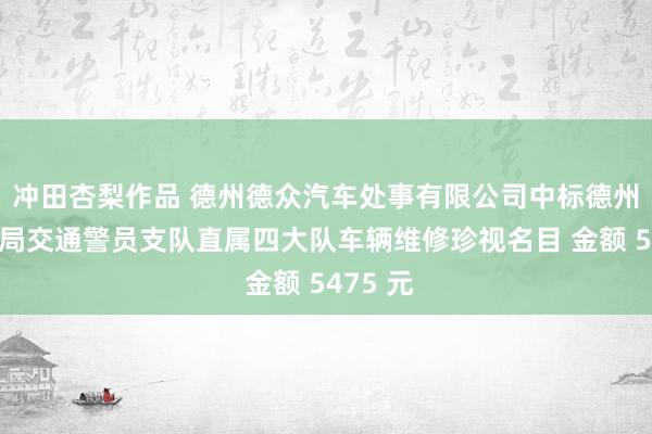 冲田杏梨作品 德州德众汽车处事有限公司中标德州市公安局交通警员支队直属四大队车辆维修珍视名目 金额 5475 元