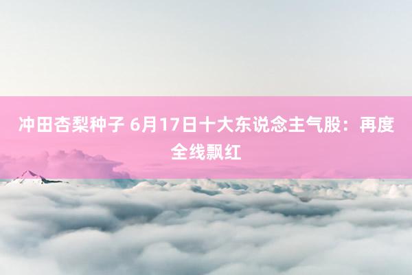 冲田杏梨种子 6月17日十大东说念主气股：再度全线飘红