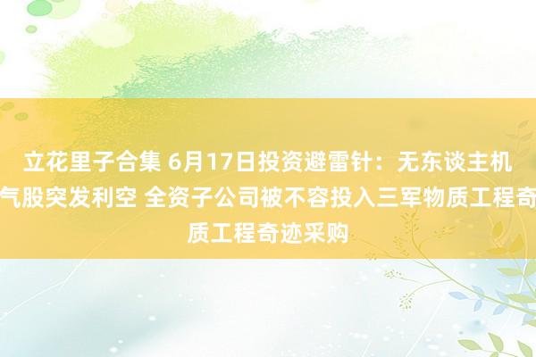 立花里子合集 6月17日投资避雷针：无东谈主机东谈主气股突发利空 全资子公司被不容投入三军物质工程奇迹采购