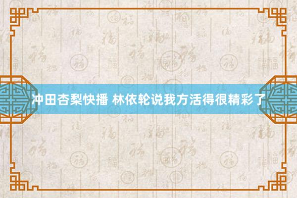 冲田杏梨快播 林依轮说我方活得很精彩了