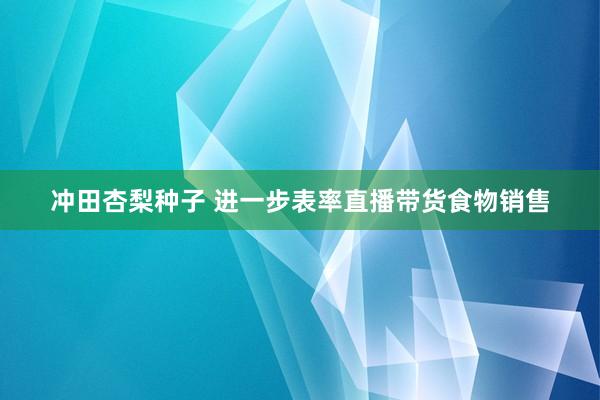 冲田杏梨种子 进一步表率直播带货食物销售