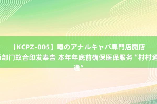 【KCPZ-005】噂のアナルキャバ専門店開店 两部门蚁合印发奉告 本年年底前确保医保服务“村村通”