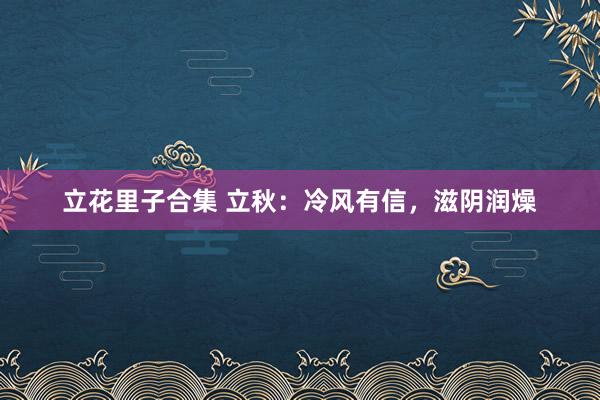 立花里子合集 立秋：冷风有信，滋阴润燥