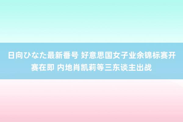 日向ひなた最新番号 好意思国女子业余锦标赛开赛在即 内地肖凯莉等三东谈主出战