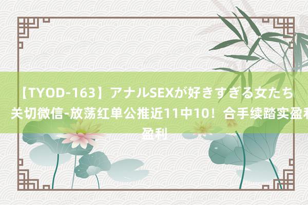 【TYOD-163】アナルSEXが好きすぎる女たち。 关切微信-放荡红单公推近11中10！合手续踏实盈利