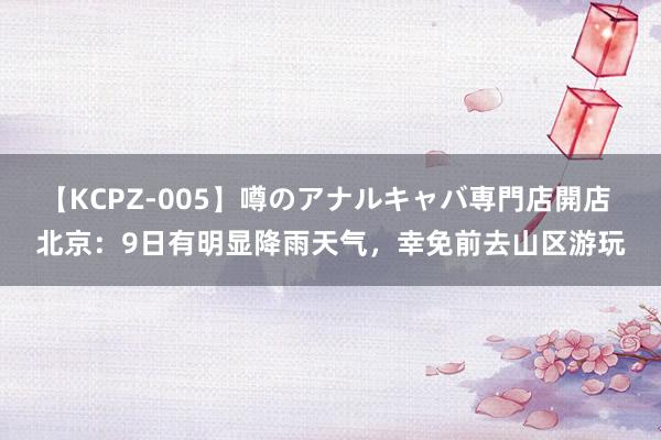 【KCPZ-005】噂のアナルキャバ専門店開店 北京：9日有明显降雨天气，幸免前去山区游玩