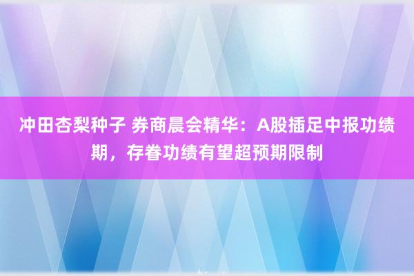 冲田杏梨种子 券商晨会精华：A股插足中报功绩期，存眷功绩有望超预期限制