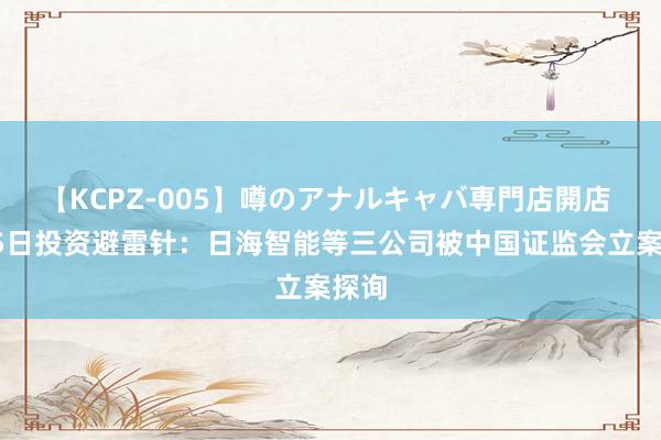 【KCPZ-005】噂のアナルキャバ専門店開店 8月5日投资避雷针：日海智能等三公司被中国证监会立案探询