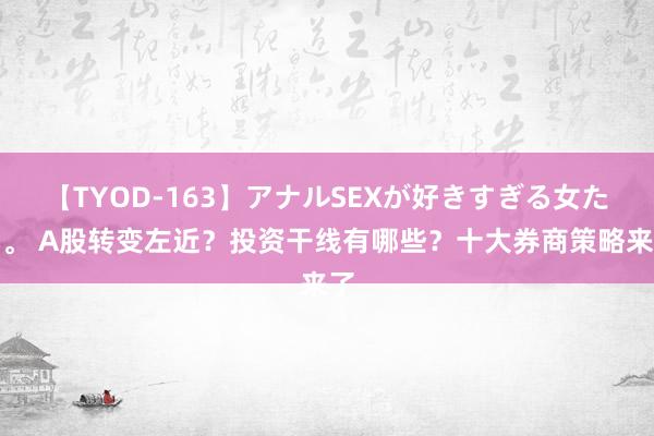 【TYOD-163】アナルSEXが好きすぎる女たち。 A股转变左近？投资干线有哪些？十大券商策略来了