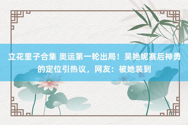 立花里子合集 奥运第一轮出局！吴艳妮赛后神勇的定位引热议，网友：被她装到