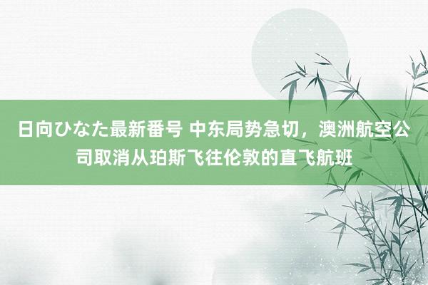 日向ひなた最新番号 中东局势急切，澳洲航空公司取消从珀斯飞往伦敦的直飞航班