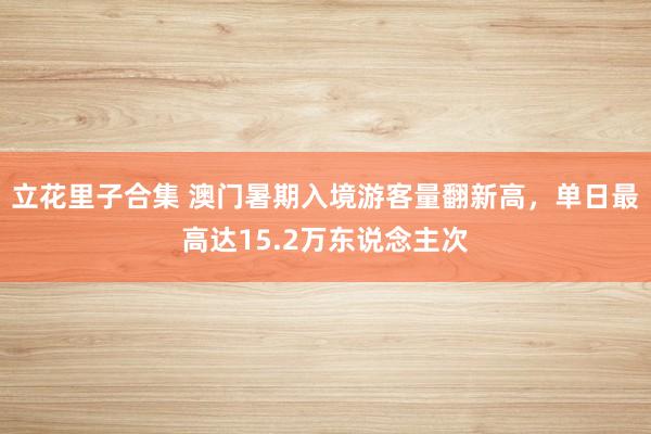 立花里子合集 澳门暑期入境游客量翻新高，单日最高达15.2万东说念主次