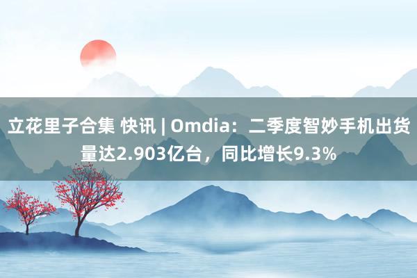 立花里子合集 快讯 | Omdia：二季度智妙手机出货量达2.903亿台，同比增长9.3%