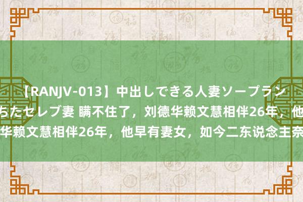 【RANJV-013】中出しできる人妻ソープランドDX 8時間 16人の堕ちたセレブ妻 瞒不住了，刘德华赖文慧相伴26年，他早有妻女，如今二东说念主奈何样了