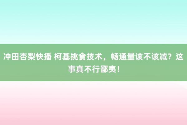 冲田杏梨快播 柯基挑食技术，畅通量该不该减？这事真不行鄙夷！