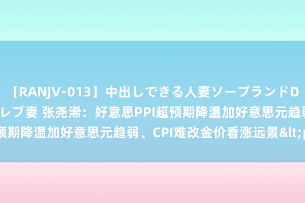 【RANJV-013】中出しできる人妻ソープランドDX 8時間 16人の堕ちたセレブ妻 张尧浠：好意思PPI超预期降温加好意思元趋弱、CPI难改金价看涨远景<p>