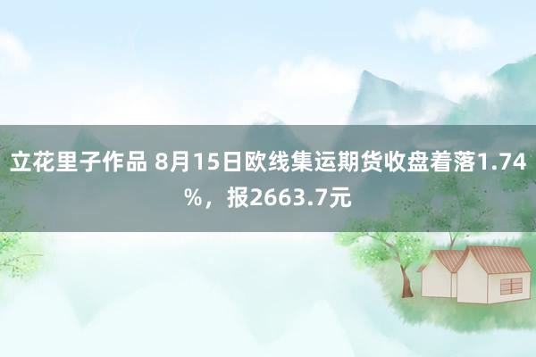 立花里子作品 8月15日欧线集运期货收盘着落1.74%，报2663.7元