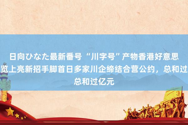 日向ひなた最新番号 “川字号”产物香港好意思食博览上亮新招手脚首日多家川企缔结合营公约，总和过亿元