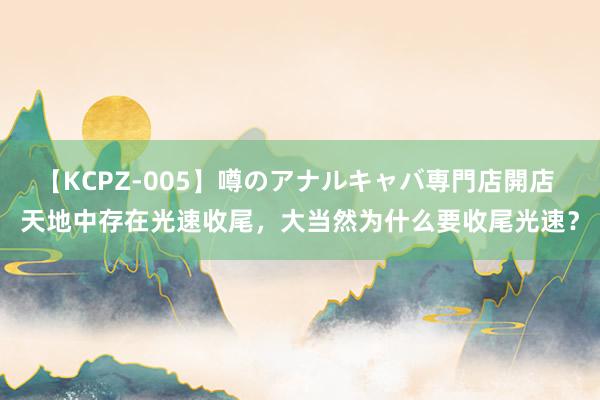 【KCPZ-005】噂のアナルキャバ専門店開店 天地中存在光速收尾，大当然为什么要收尾光速？